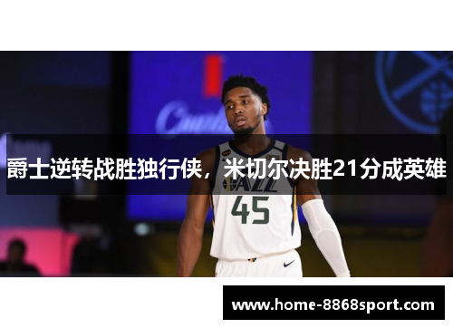 爵士逆转战胜独行侠，米切尔决胜21分成英雄