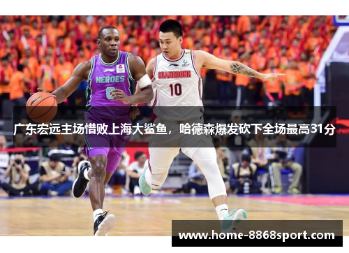 广东宏远主场惜败上海大鲨鱼，哈德森爆发砍下全场最高31分